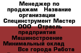 Менеджер по продажам › Название организации ­ Специнструмент Мастер, ООО › Отрасль предприятия ­ Машиностроение › Минимальный оклад ­ 120 000 - Все города Работа » Вакансии   . Мордовия респ.